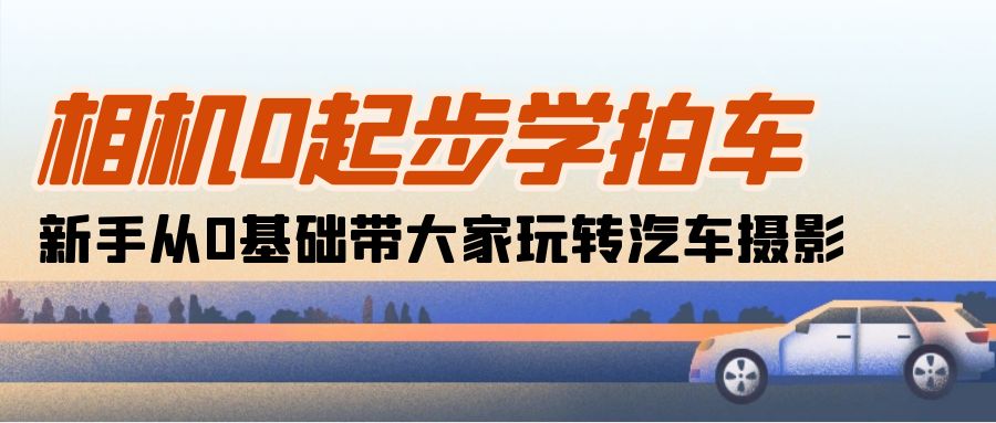 （10657期）相机0起步学拍车：新手从0基础带大家玩转汽车摄影（18节课）-七量思维