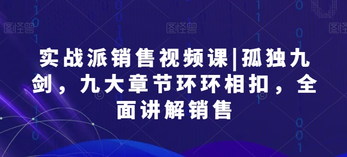 实战派销售视频课|孤独九剑，九大章节环环相扣，全面讲解销售-七量思维