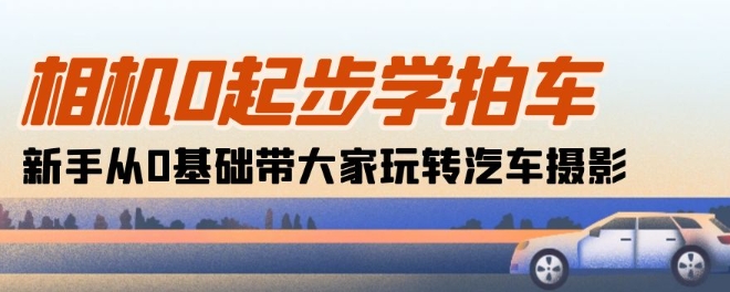 相机0起步学拍车：新手从0基础带大家玩转汽车摄影(18节课)-七量思维