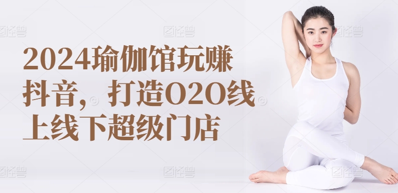 2024瑜伽馆玩赚抖音，打造O2O线上线下超级门店-七量思维