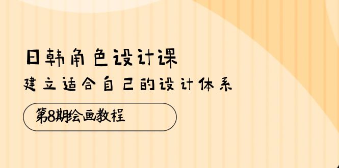 （10641期）日韩 角色设计课：第8期绘画教程，建立适合自己的设计体系（38节课）-七量思维