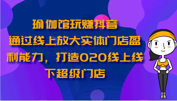 瑜伽馆玩赚抖音-通过线上放大实体门店盈利能力，打造O2O线上线下超级门店-七量思维