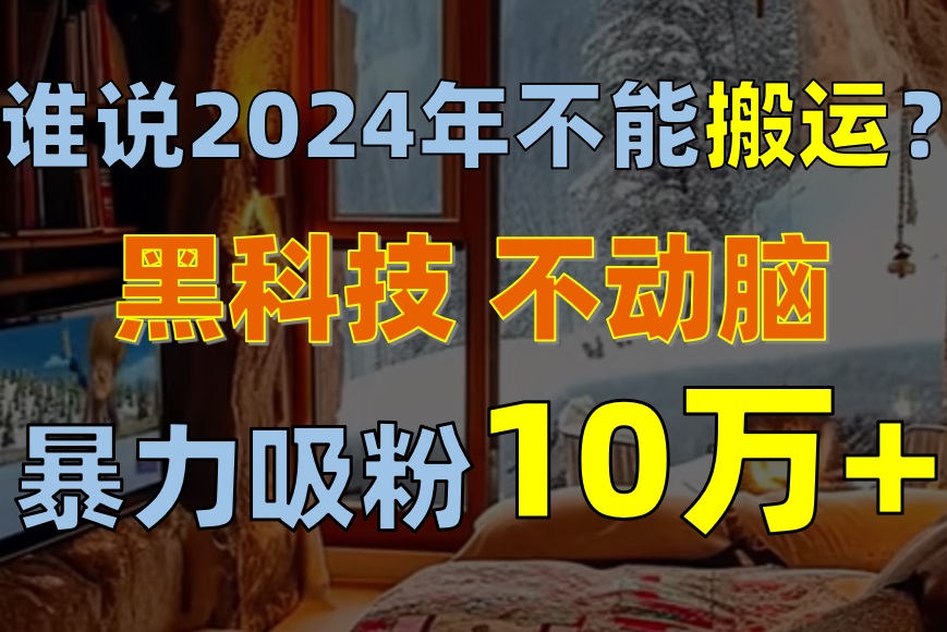 （10634期）谁说2024年不能搬运？只动手不动脑，自媒体平台单月暴力涨粉10000+-七量思维