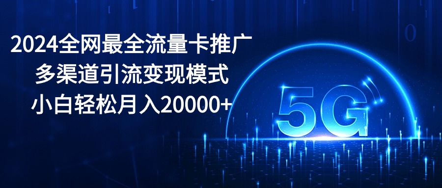 （10608期）2024全网最全流量卡推广多渠道引流变现模式，小白轻松月入20000+-七量思维