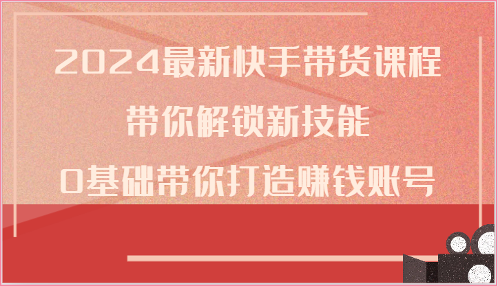 2024最新快手带货课程，带你解锁新技能，0基础带你打造赚钱账号-七量思维