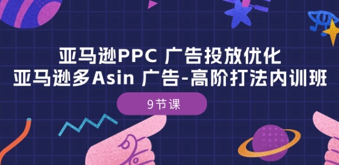 亚马逊PPC 广告投放优化：亚马逊多Asin 广告-高阶打法内训班-9节课-七量思维