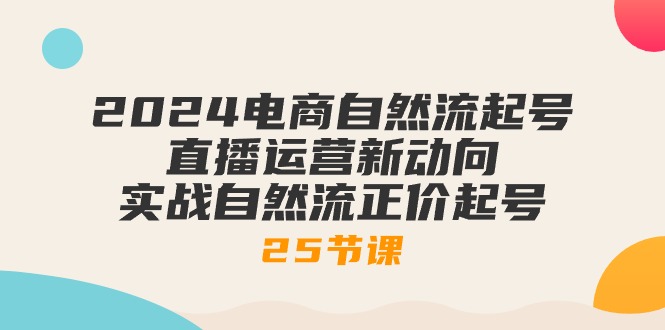 2024电商自然流起号，直播运营新动向 实战自然流正价起号（25节课）-七量思维