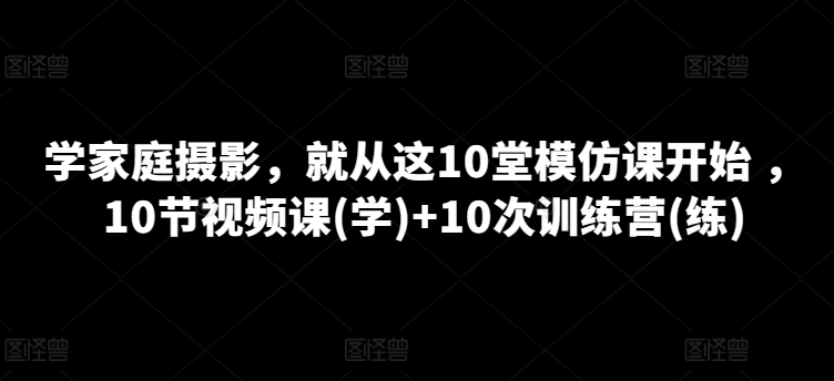 学家庭摄影，就从这10堂模仿课开始 ，10节视频课(学)+10次训练营(练)-七量思维