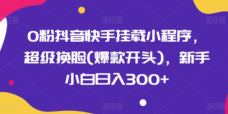 0粉抖音快手挂载小程序，超级换脸(爆款开头)，新手小白日入300+-七量思维