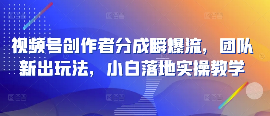 视频号创作者分成瞬爆流，团队新出玩法，小白落地实操教学-七量思维