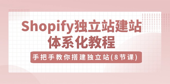 （10584期）Shopify独立站-建站体系化教程，手把手教你搭建独立站（8节视频课）-七量思维