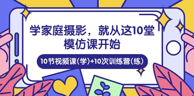 （10582期）学家庭 摄影，就从这10堂模仿课开始 ，10节视频课(学)+10次训练营(练)-七量思维