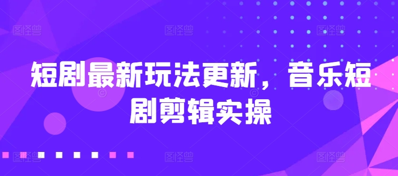 短剧最新玩法更新，音乐短剧剪辑实操-七量思维