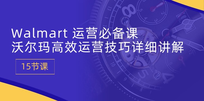 Walmart运营必备课：沃尔玛高效运营技巧详细讲解 (15节课)-七量思维