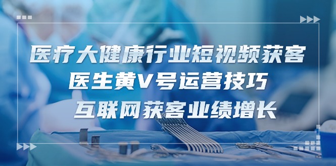 医疗大健康行业短视频获客：医生黄V号运营技巧 互联网获客业绩增长（15节）-七量思维