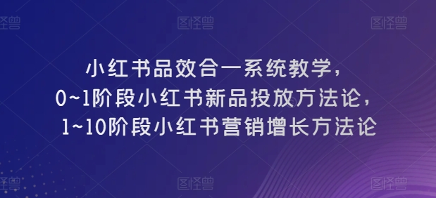 小红书品效合一系统教学，​0~1阶段小红书新品投放方法论，​1~10阶段小红书营销增长方法论-七量思维