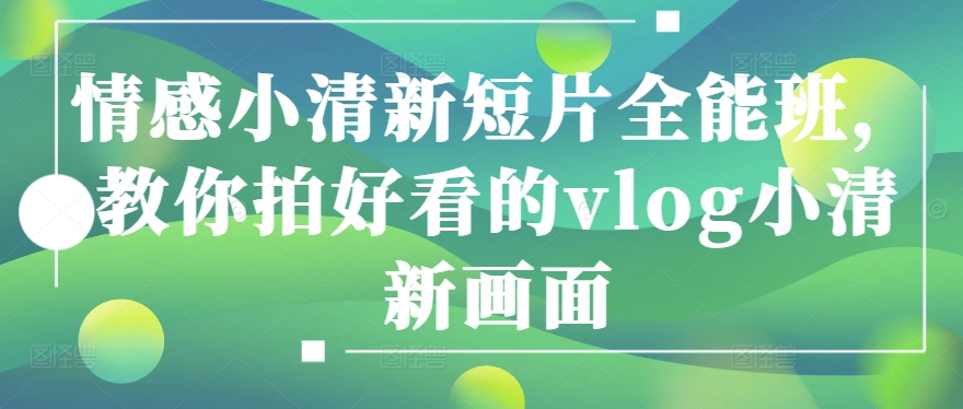 情感小清新短片全能班，教你拍好看的vlog小清新画面-七量思维