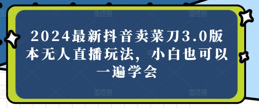 2024最新抖音卖菜刀3.0版本无人直播玩法，小白也可以一遍学会-七量思维