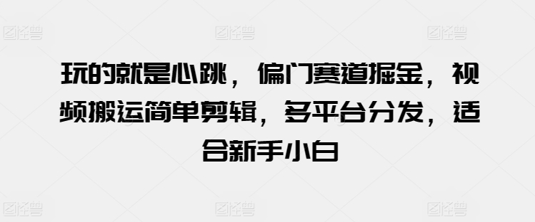 玩的就是心跳，偏门赛道掘金，视频搬运简单剪辑，多平台分发，适合新手小白-七量思维