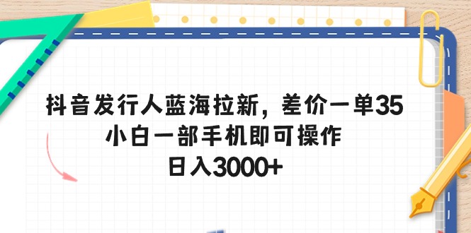 （10557期）抖音发行人蓝海拉新，差价一单35，小白一部手机即可操作，日入3000+-七量思维