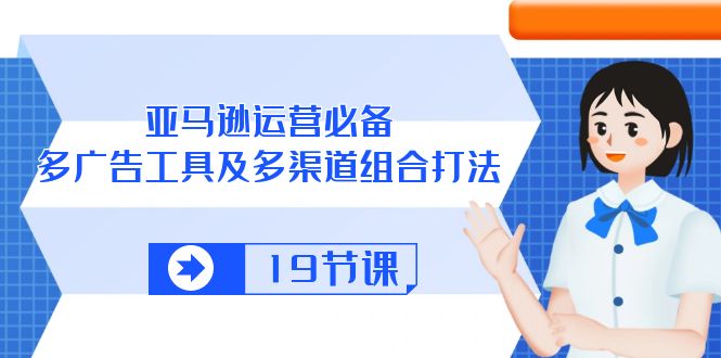 （10552期）亚马逊 运营必备，多广告 工具及多渠道组合打法（19节课）-七量思维