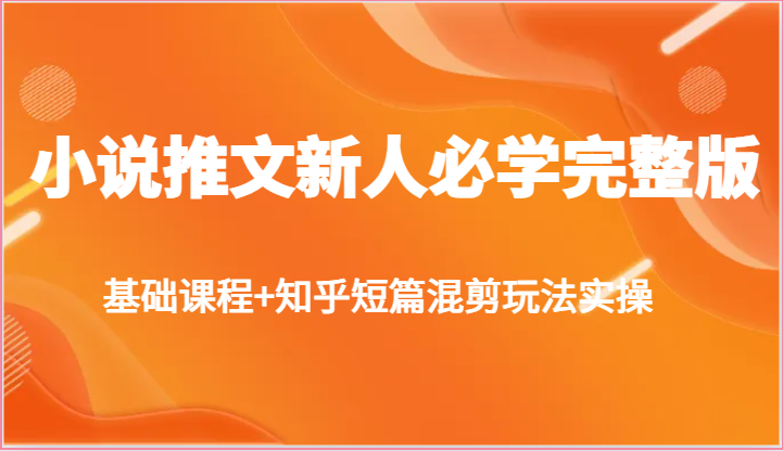 小说推文新人必学完整版，基础课程+知乎短篇混剪玩法实操-七量思维