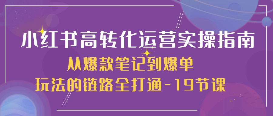 小红书高转化运营实操指南，从爆款笔记到爆单玩法的链路全打通（19节课）-七量思维