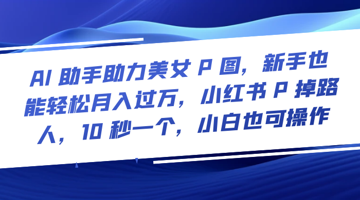 AI 助手助力美女 P 图，新手也能轻松月入过万，小红书 P 掉路人，10 秒一个，小白也可操作-七量思维