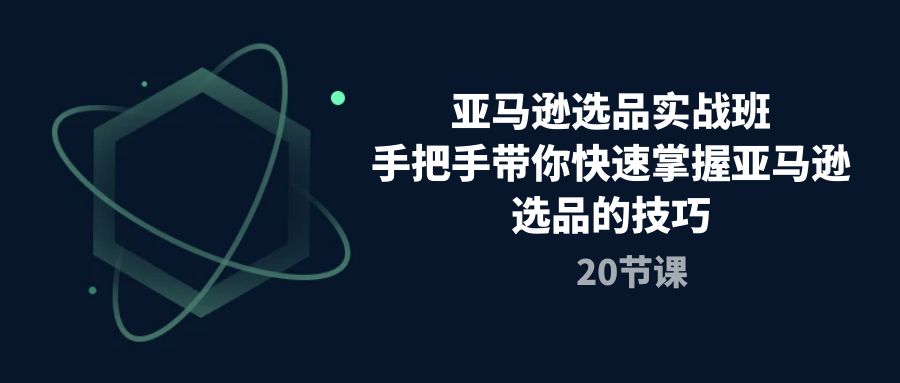 （10533期）亚马逊选品实战班，手把手带你快速掌握亚马逊选品的技巧（20节课）-七量思维