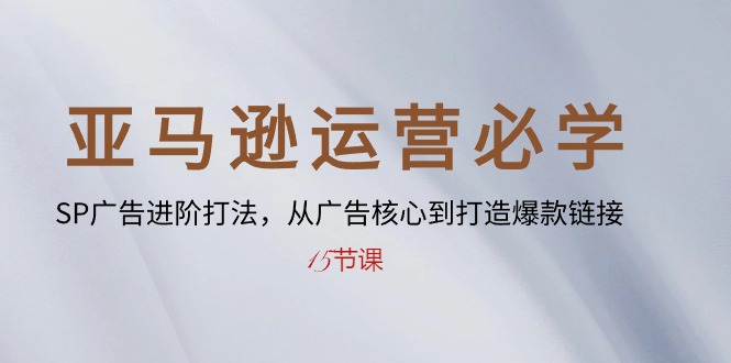 （10531期）亚马逊运营必学： SP广告进阶打法，从广告核心到打造爆款链接-15节课-七量思维