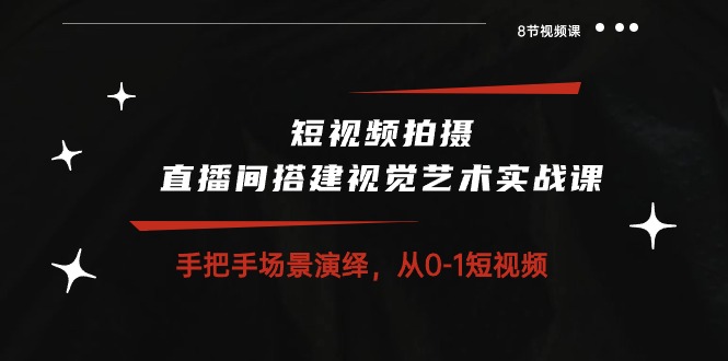 短视频拍摄+直播间搭建视觉艺术实战课：手把手场景演绎从0-1短视频（8节课）-七量思维