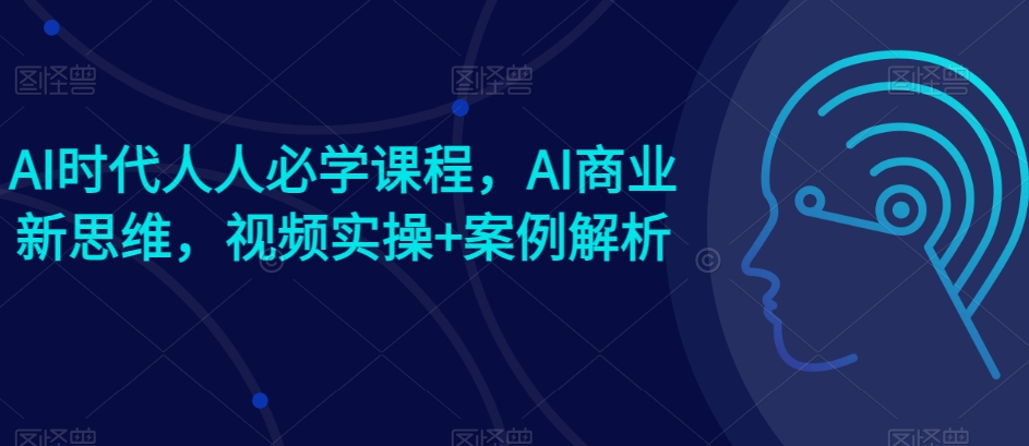 AI时代人人必学课程，AI商业新思维，视频实操+案例解析【赠AI商业爆款案例】-七量思维