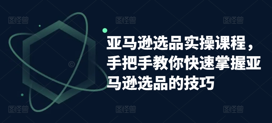 亚马逊选品实操课程，手把手教你快速掌握亚马逊选品的技巧-七量思维