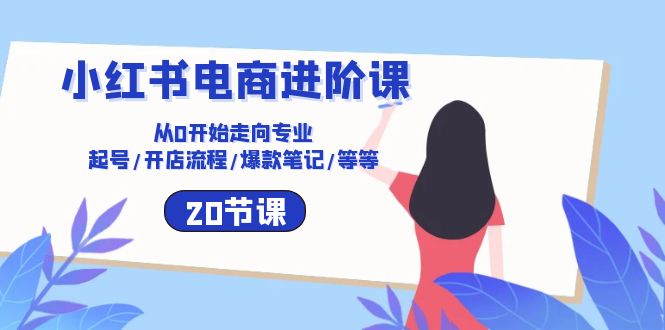 小红书电商进阶课：从0开始走向专业 起号/开店流程/爆款笔记/等等（20节）-七量思维