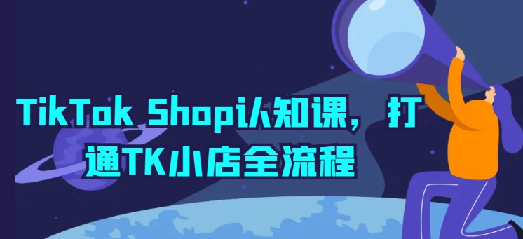 TikTok Shop认知课，打通TK小店全流程-七量思维