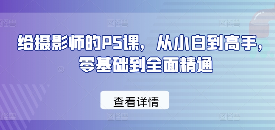 给摄影师的PS课，从小白到高手，零基础到全面精通-七量思维