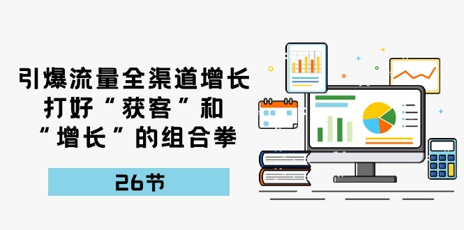 引爆流量，全渠道增长，打好“获客”和“增长”的组合拳（27节课）-七量思维