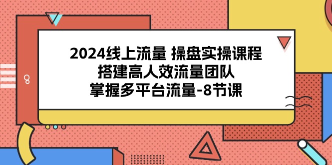 （10466期）2024线上流量 操盘实操课程，搭建高人效流量团队，掌握多平台流量-8节课-七量思维