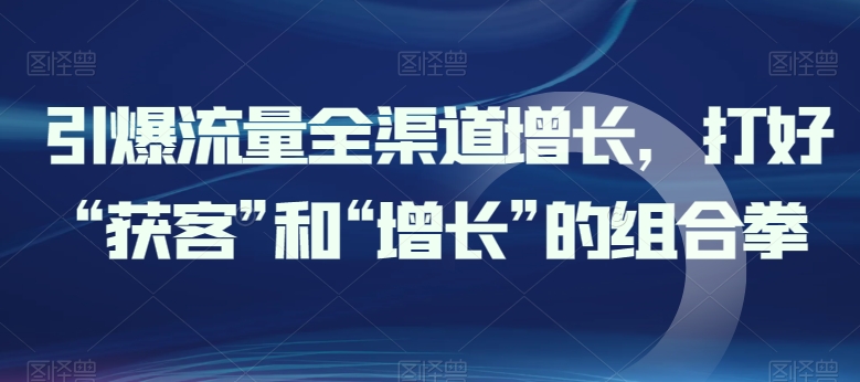 引爆流量全渠道增长，打好“获客”和“增长”的组合拳-七量思维