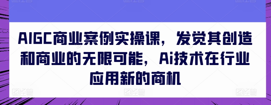 AIGC商业案例实操课，发觉其创造和商业的无限可能，Ai技术在行业应用新的商机-七量思维