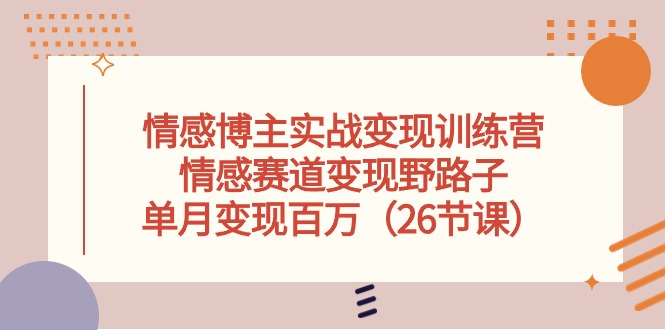 （10448期）情感博主实战变现训练营，情感赛道变现野路子，单月变现百万（26节课）-七量思维