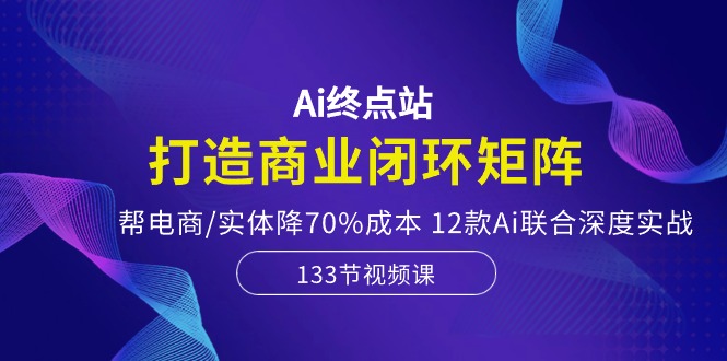 Ai终点站-打造商业闭环矩阵，帮电商/实体降70%成本，12款Ai联合深度实战-七量思维