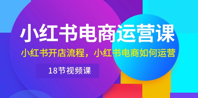 （10429期）小红书·电商运营课：小红书开店流程，小红书电商如何运营（18节视频课）-七量思维