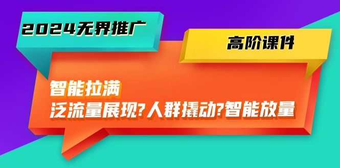 （10426期）2024无界推广 高阶课件，智能拉满，泛流量展现→人群撬动→智能放量-45节-七量思维