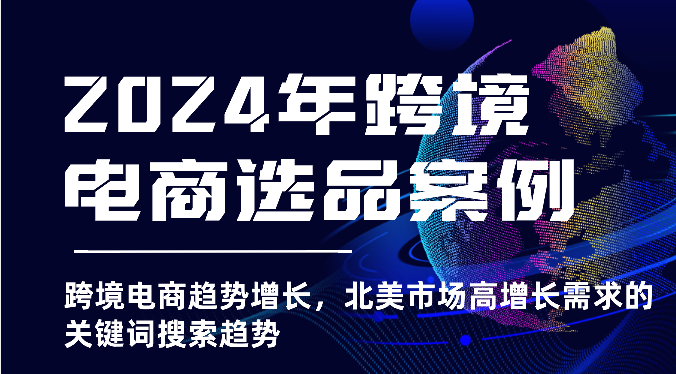 2024年跨境电商选品案例-跨境电商趋势增长，北美市场高增长需求的关键词搜索趋势-七量思维