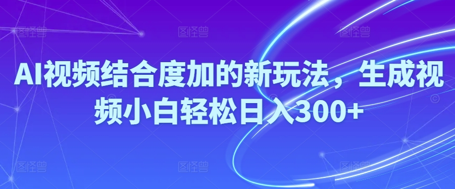 （10418期）Ai视频结合度加的新玩法,生成视频小白轻松日入300+-七量思维