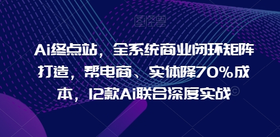 Ai终点站，全系统商业闭环矩阵打造，帮电商、实体降70%成本，12款Ai联合深度实战-七量思维