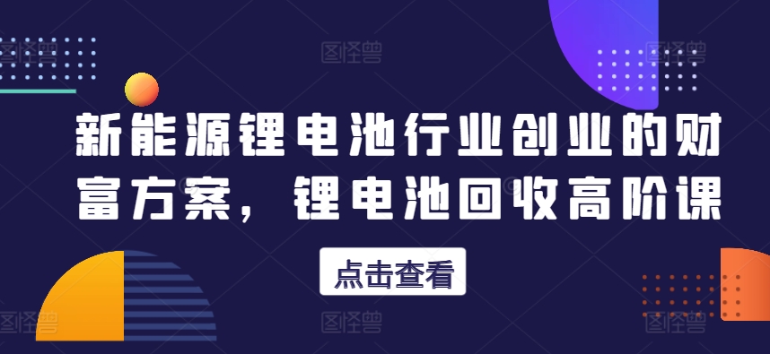 新能源锂电池行业创业的财富方案，锂电池回收高阶课-七量思维