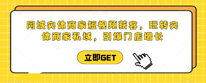 同城实体商家短视频获客直播课，玩转实体商家私域，引爆门店增长-七量思维