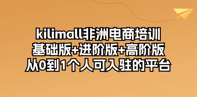 kilimall非洲电商培训，基础版+进阶版+高阶版 从0-1个人可入驻的平台（12节）-七量思维